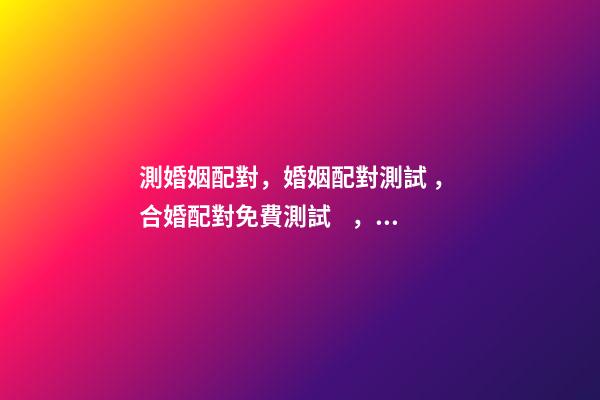 測婚姻配對，婚姻配對測試 ， 合婚配對免費測試，免費合婚姻八字-第1張-觀點-玄機派